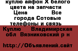 куплю айфон Х белого цвета на запчасти › Цена ­ 10 000 - Все города Сотовые телефоны и связь » Куплю   . Владимирская обл.,Вязниковский р-н